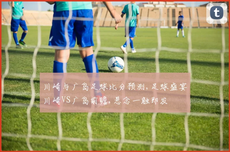 川崎与广岛足球比分预测,足球盛宴川崎VS广岛前瞻,悬念一触即发