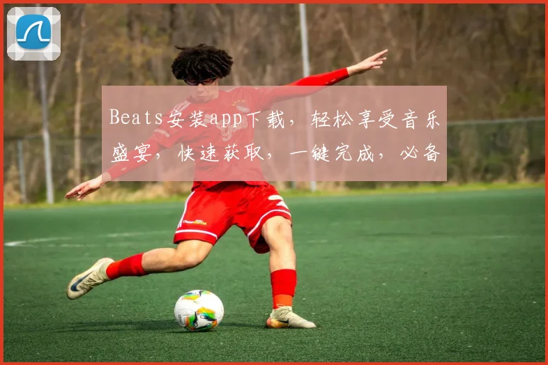 Beats安装app下载，轻松享受音乐盛宴，快速获取，一键完成，必备神器三步到