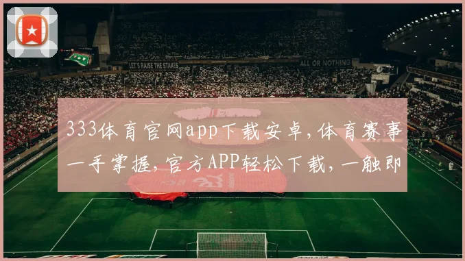 333体育官网app下载安卓,体育赛事一手掌握,官方APP轻松下载,一触即达