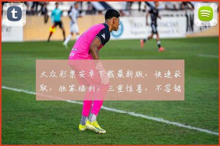 大众彩票安卓下载最新版，快速获取，独家福利，三重惊喜，不容错过