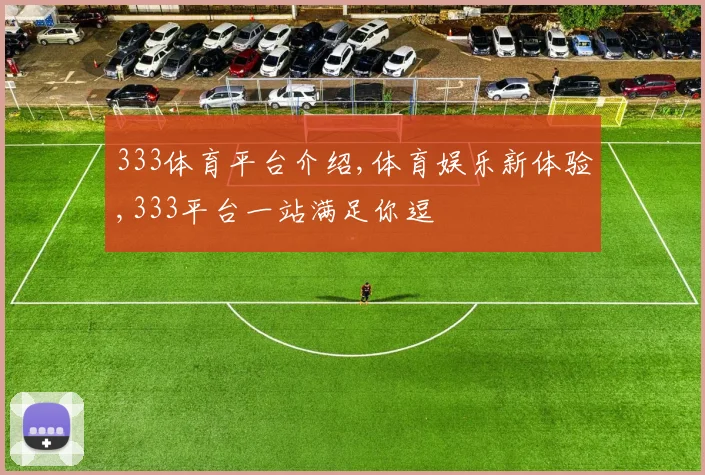 333体育平台介绍,体育娱乐新体验,333平台一站满足你逗